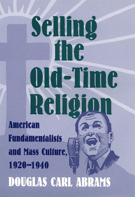 Selling the Old-Time Religion: American Fundamentalists and Mass Culture, 1920-1940