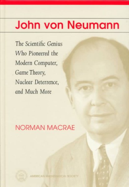 John Von Neumann: The Scientific Genius Who Pioneered the Modern Computer, Game Theory,  Nuclear Deterrence and Much More