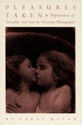 Pleasures Taken: Performances of Sexuality and Loss in Victorian Photographs