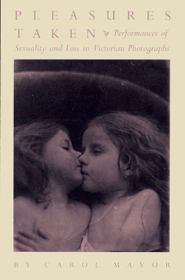 Pleasures Taken: Performances of Sexuality and Loss in Victorian Photographs