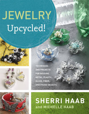 Jewelry Upcycled!: Techniques and Projects for Reusing Metal, Plastic, Glass, Fiber, and Found  Objects