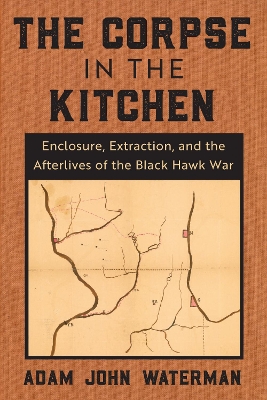 Corpse in the Kitchen: Enclosure, Extraction, and the Afterlives of the Black Hawk War New edition