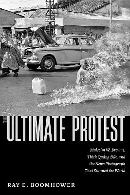 Ultimate Protest: Malcolm W. Browne, Thich Quang Duc, and the News Photograph That Stunned the World