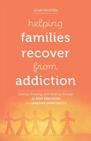 Helping Families Recover from Addiction: Coping, Growing, and Healing Through 12-Step Practices and Ignatian  Spirituality