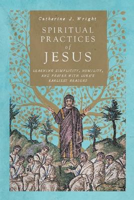 Spiritual Practices of Jesus  Learning Simplicity, Humility, and Prayer  with Luke`s Earliest Readers