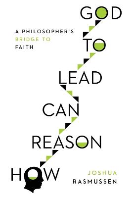 How Reason Can Lead to God  A Philosopher`s Bridge to Faith