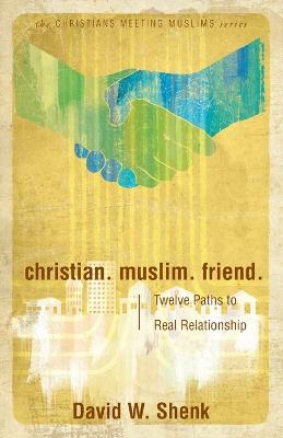 Christian. Muslim. Friend.: Twelve Paths to Real Relationship
