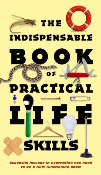 Indispensable Book of Practical Life Skills: Essential Lessons in Everything You Need to Be a Fully Functioning Adult