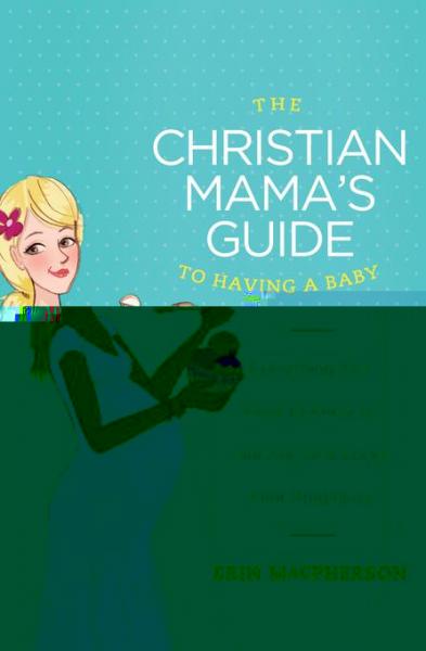 Christian Mama's Guide to Having a Baby: Everything You Need to Know to Survive (and Love) Your Pregnancy