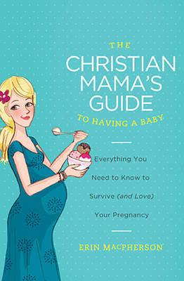 Christian Mama's Guide to Having a Baby: Everything You Need to Know to Survive (and Love) Your Pregnancy
