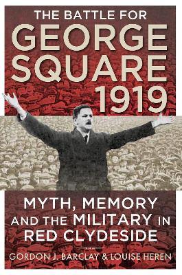 Battle for George Square 1919: Myth, Memory and the Military in Red Clydeside