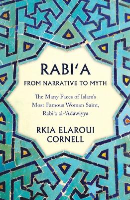 Rabi'a from Narrative to Myth: The Many Faces of Islam's Most Famous Woman Saint, Rabi'a Al-'Adawiyya