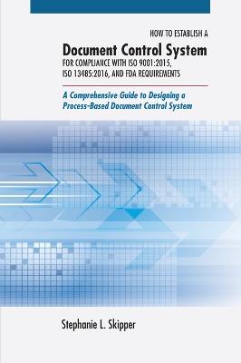 How to Establish a Document Control System for Compliance with ISO 9001: 2015, ISO 13485:2016, and FDA Requirements: A Comprehensive Guide to  Designing a Process-Based Document Control System