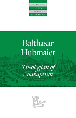 Balthasar Hubmaier: Theologian of Anabaptism