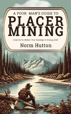 Poor Man's Guide to Placer Mining: From Dirt to Dollars: Your Roadmap to Striking Gold