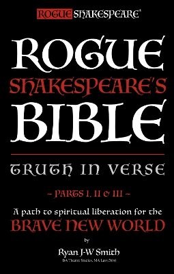 Rogue Shakespeare's Bible - TRUTH IN VERSE - parts I, II & III: A path to spiritual liberation for the Brave New World, Parts 1, 2 and 3, parts I, II & III