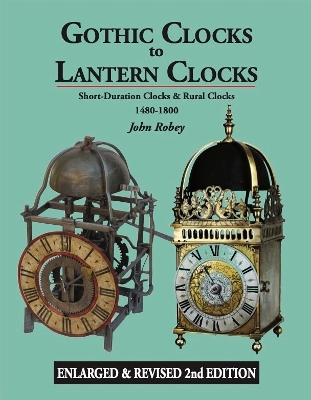 Gothic Clocks to Lantern Clocks: Short Duration Clocks & Rural Clocks 1480-1800 2nd Enlarged edition