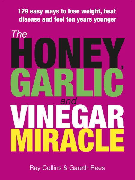 Honey, Garlic and Vinegar Miracle: 129 Easy Ways to Lose Weight, Beat Disease and Feel Ten Years Younger