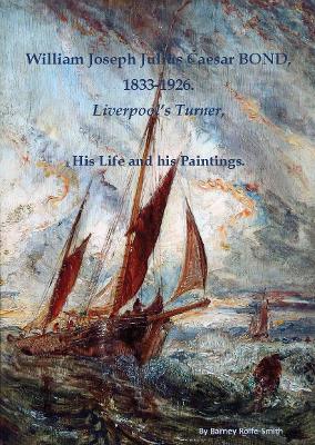William Joseph Julius Caesar BOND, 1833-1926: Liverpool's Turner, His Life and Paintings
