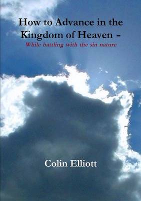How to Advance in the Kingdom of Heaven - While Battling with the Sin Nature: Hope is at Hand for You to Enjoy Your Life Right Now, in the Midst of Life's  Storm
