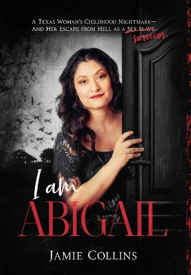 I Am Abigail: A Texas Woman's Childhood Nightmare - And Her Escape From Hell as a Sex  Slave/Survivor