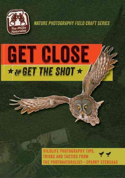 Get Close, Get the Shot: Wildlife Photography Tips, Tricks and Tactics from the Photonaturalist -  Sparky Stensaas