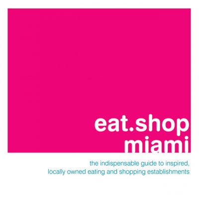 Eat.Shop Miami: The Indispensable Guide to Stylishly Unique, Locally Owned Eating and Shopping