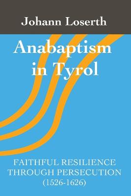 Anabaptism in Tyrol: Faithful Resilience Through Persecution (1526-1626) 2nd ed.