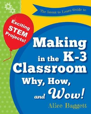 Invent to Learn Guide to Making in the K-3 Classroom: Why, How, and Wow!