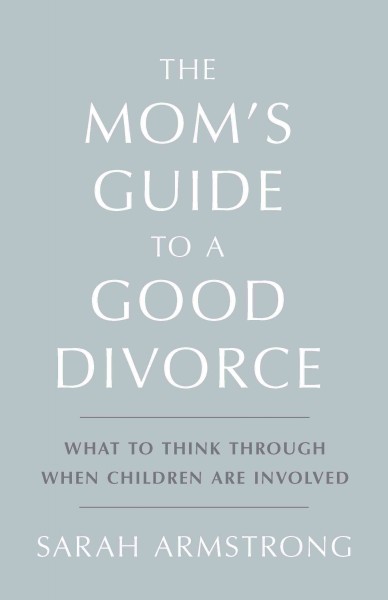 Mom's Guide to a Good Divorce: What to Think Through When Children are Involved