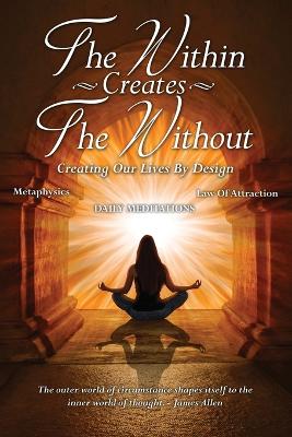 Within Creates The Without: Creating Our Lives By Design: Daily Meditations