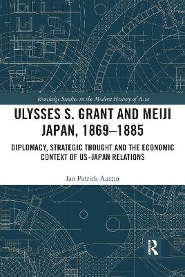 Ulysses S. Grant and Meiji Japan, 1869-1885: Diplomacy, Strategic Thought and the Economic Context of US-Japan Relations