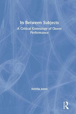 In Between Subjects: A Critical Genealogy of Queer Performance