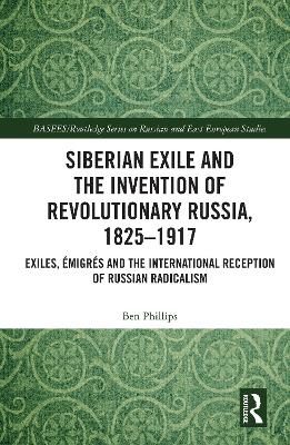 Siberian Exile and the Invention of Revolutionary Russia, 1825-1917: Exiles, Emigres and the International Reception of Russian Radicalism