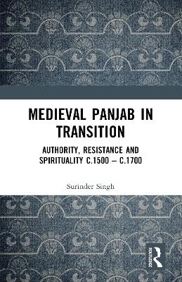 Medieval Panjab in Transition: Authority, Resistance and Spirituality c.1500 - c.1700