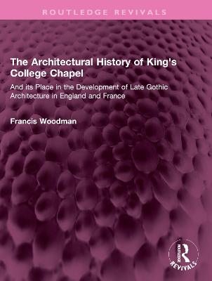 Architectural History of King's College Chapel: And its Place in the Development of Late Gothic Architecture in England and France