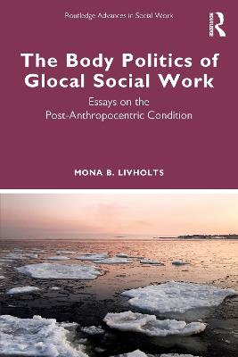 Body Politics of Glocal Social Work: Essays on the Post-Anthropocentric Condition