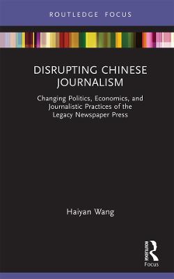 Disrupting Chinese Journalism: Changing Politics, Economics, and Journalistic Practices of the Legacy Newspaper Press