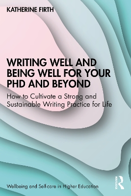 Writing Well and Being Well for Your PhD and Beyond: How to Cultivate a Strong and Sustainable Writing Practice for Life