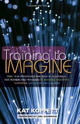 Training to Imagine: Practical Improvisational Theatre Techniques for Trainers and Managers to Enhance Creativity, Teamwork, Leadership, and Learning