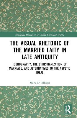 Visual Rhetoric of the Married Laity in Late Antiquity: Iconography, the Christianization of Marriage, and Alternatives to the Ascetic Ideal