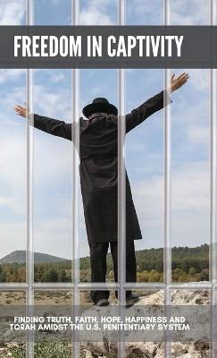 Freedom in Captivity: Finding Truth, Faith, Hope, Happiness, and Torah Amidst the U.S.  Penitentiary System