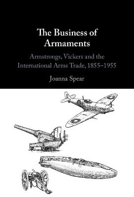 Business of Armaments: Armstrongs, Vickers and the International Arms Trade, 1855-1955
