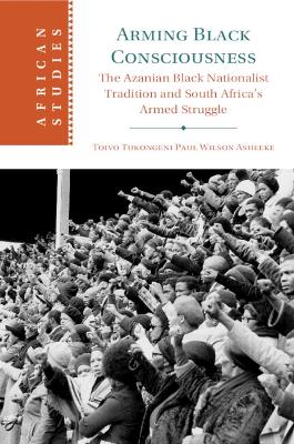 Arming Black Consciousness: The Azanian Black Nationalist Tradition and South Africa's Armed Struggle