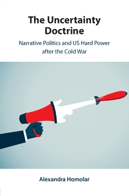 Uncertainty Doctrine: Narrative Politics and US Hard Power after the Cold War