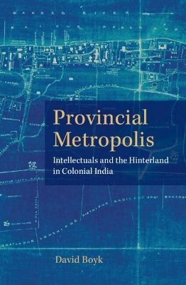 Provincial Metropolis: Intellectuals and the Hinterland in Colonial India