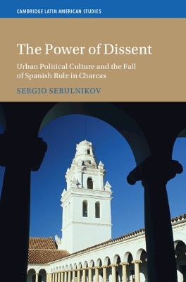 Power of Dissent: Urban Political Culture and the Fall of Spanish Rule in Charcas
