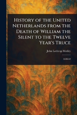 History of the United Netherlands From the Death of William the Silent to  the Twelve Year's Truce