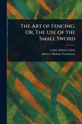 Art of Fencing; Or, The Use of the Small Sword