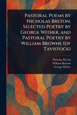 Pastoral Poems by Nicholas Breton, Selected Poetry by George Wither, and  Pastoral Poetry by William Browne (of Tavistock)